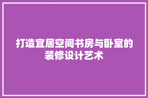 打造宜居空间书房与卧室的装修设计艺术