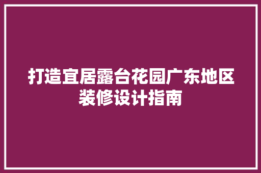 打造宜居露台花园广东地区装修设计指南