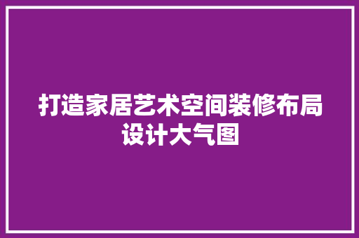 打造家居艺术空间装修布局设计大气图