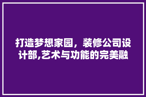 打造梦想家园，装修公司设计部,艺术与功能的完美融合
