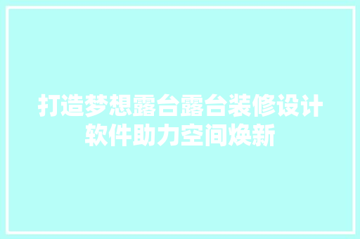 打造梦想露台露台装修设计软件助力空间焕新