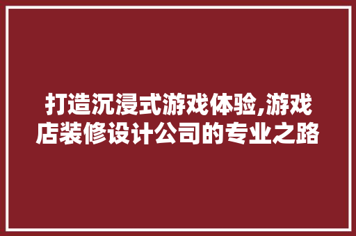 打造沉浸式游戏体验,游戏店装修设计公司的专业之路