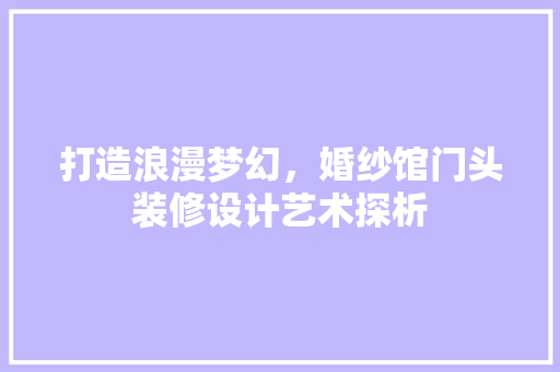 打造浪漫梦幻，婚纱馆门头装修设计艺术探析