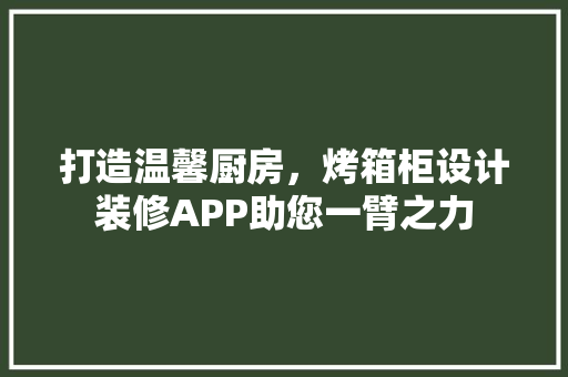 打造温馨厨房，烤箱柜设计装修APP助您一臂之力