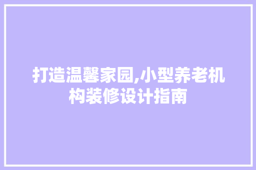 打造温馨家园,小型养老机构装修设计指南