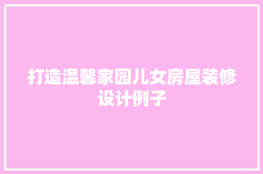打造温馨家园儿女房屋装修设计例子