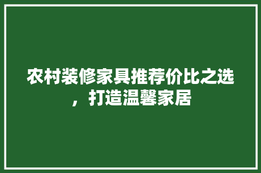 农村装修家具推荐价比之选，打造温馨家居