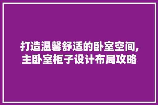 打造温馨舒适的卧室空间,主卧室柜子设计布局攻略