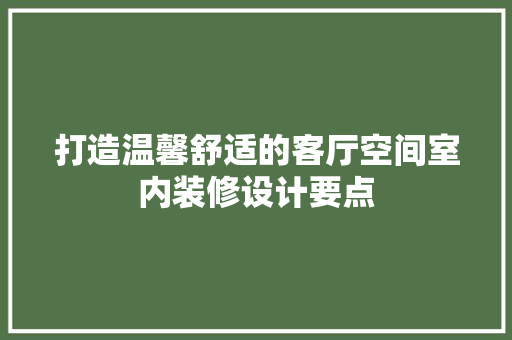 打造温馨舒适的客厅空间室内装修设计要点