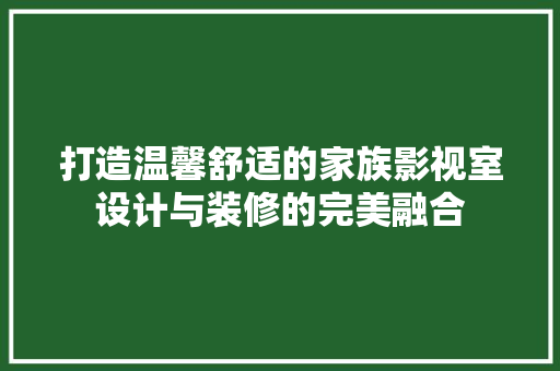 打造温馨舒适的家族影视室设计与装修的完美融合