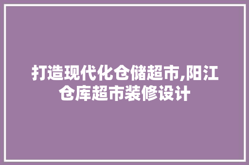 打造现代化仓储超市,阳江仓库超市装修设计  第1张