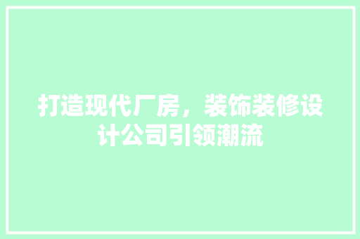 打造现代厂房，装饰装修设计公司引领潮流