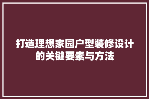 打造理想家园户型装修设计的关键要素与方法