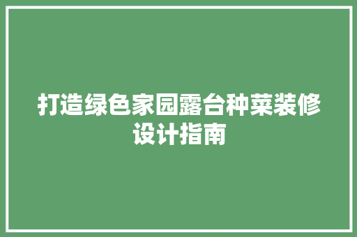 打造绿色家园露台种菜装修设计指南