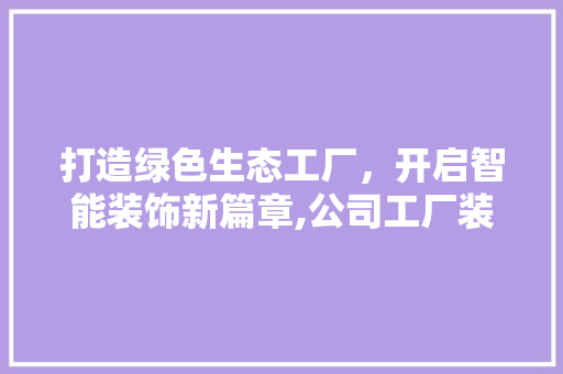 打造绿色生态工厂，开启智能装饰新篇章,公司工厂装修装饰设计