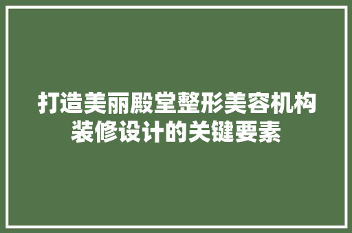 打造美丽殿堂整形美容机构装修设计的关键要素