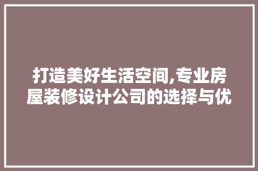 打造美好生活空间,专业房屋装修设计公司的选择与优势
