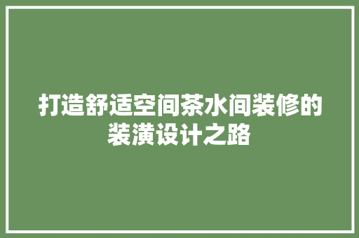 打造舒适空间茶水间装修的装潢设计之路