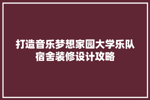 打造音乐梦想家园大学乐队宿舍装修设计攻略