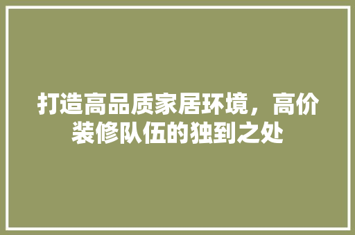 打造高品质家居环境，高价装修队伍的独到之处
