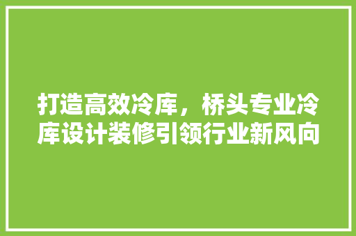 打造高效冷库，桥头专业冷库设计装修引领行业新风向