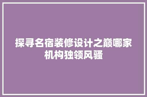 探寻名宿装修设计之巅哪家机构独领风骚