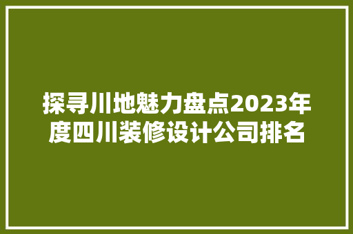 探寻川地魅力盘点2023年度四川装修设计公司排名