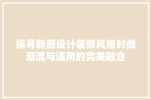 探寻新房设计装修风格时尚潮流与适用的完美融合