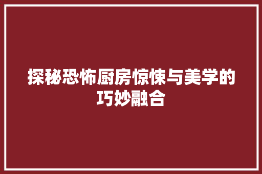 探秘恐怖厨房惊悚与美学的巧妙融合