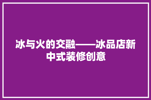 冰与火的交融——冰品店新中式装修创意