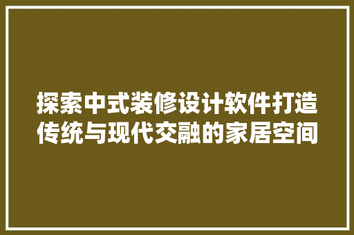 探索中式装修设计软件打造传统与现代交融的家居空间