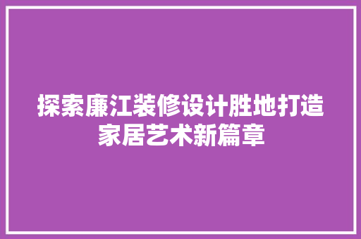 探索廉江装修设计胜地打造家居艺术新篇章