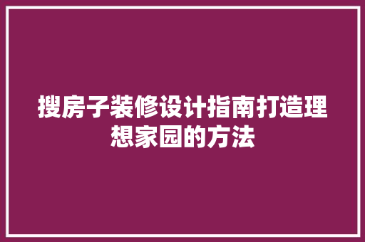 搜房子装修设计指南打造理想家园的方法