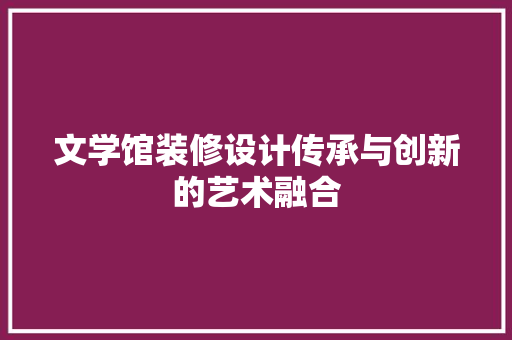 文学馆装修设计传承与创新的艺术融合