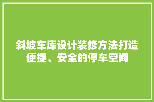斜坡车库设计装修方法打造便捷、安全的停车空间