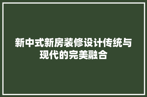 新中式新房装修设计传统与现代的完美融合