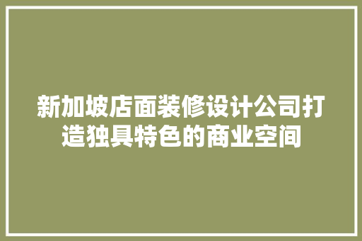 新加坡店面装修设计公司打造独具特色的商业空间