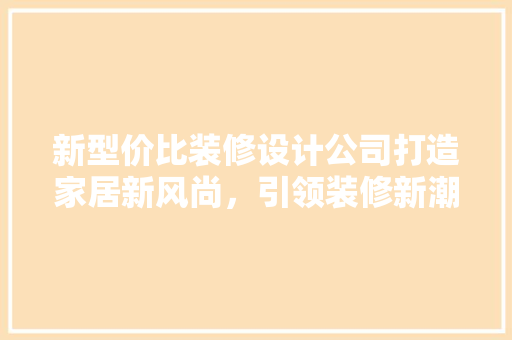 新型价比装修设计公司打造家居新风尚，引领装修新潮流