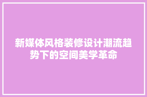 新媒体风格装修设计潮流趋势下的空间美学革命