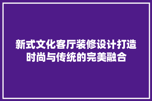 新式文化客厅装修设计打造时尚与传统的完美融合
