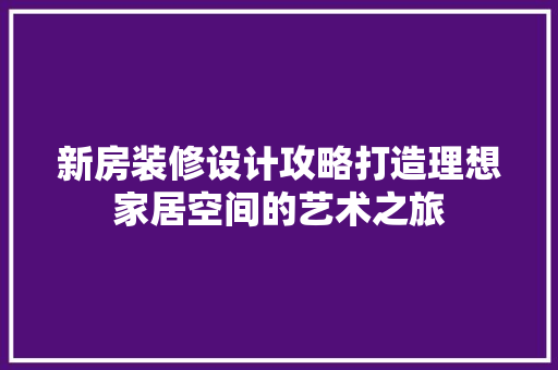 新房装修设计攻略打造理想家居空间的艺术之旅