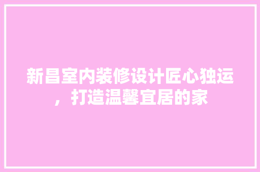 新昌室内装修设计匠心独运，打造温馨宜居的家