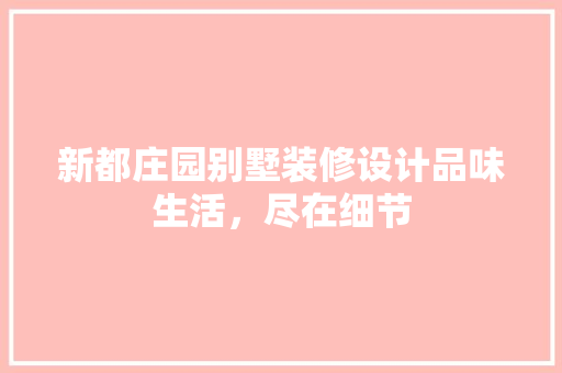 新都庄园别墅装修设计品味生活，尽在细节