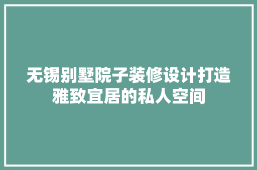 无锡别墅院子装修设计打造雅致宜居的私人空间