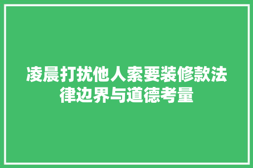 凌晨打扰他人索要装修款法律边界与道德考量  第1张