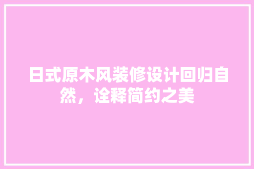 日式原木风装修设计回归自然，诠释简约之美