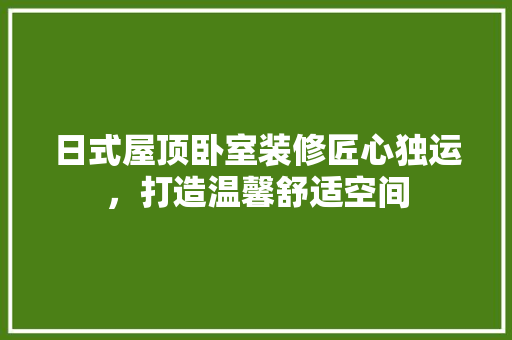 日式屋顶卧室装修匠心独运，打造温馨舒适空间