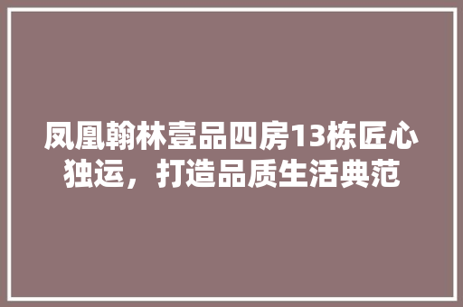 凤凰翰林壹品四房13栋匠心独运，打造品质生活典范  第1张