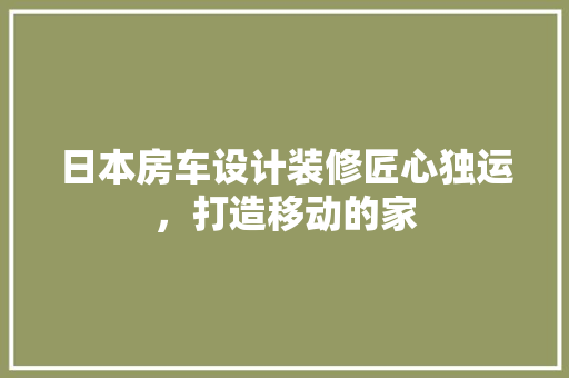 日本房车设计装修匠心独运，打造移动的家