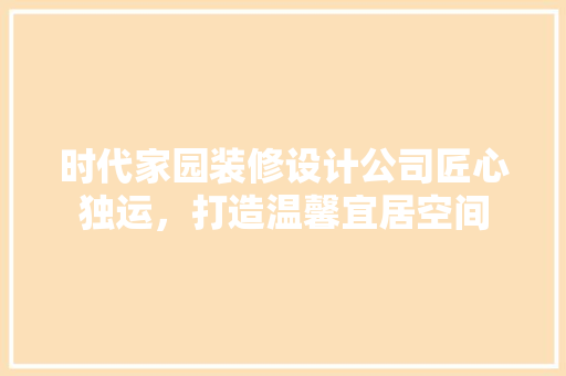 时代家园装修设计公司匠心独运，打造温馨宜居空间